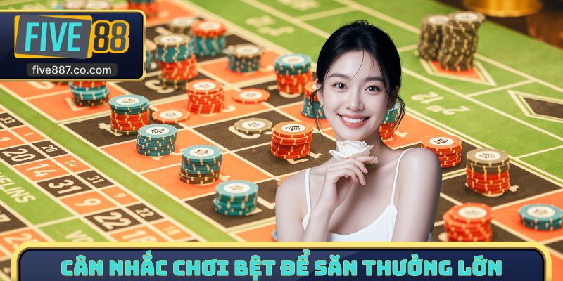 Cân nhắc chơi bệt để săn thưởng lớn