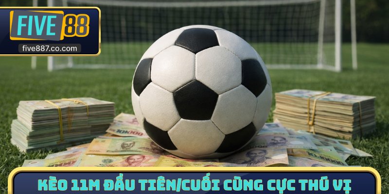 Kèo 11m đầu tiên/cuối cùng cực thú vị